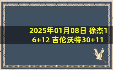 2025年01月08日 徐杰16+12 吉伦沃特30+11 时德帅21+5 广东送天津7连败